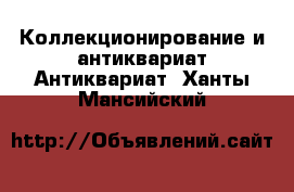 Коллекционирование и антиквариат Антиквариат. Ханты-Мансийский